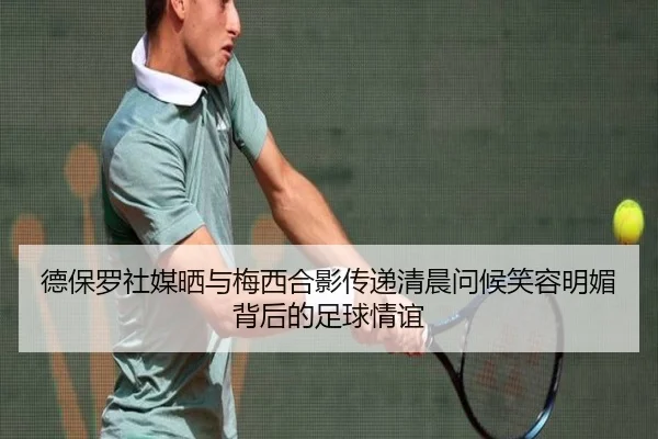德保罗社媒晒与梅西合影传递清晨问候笑容明媚背后的足球情谊