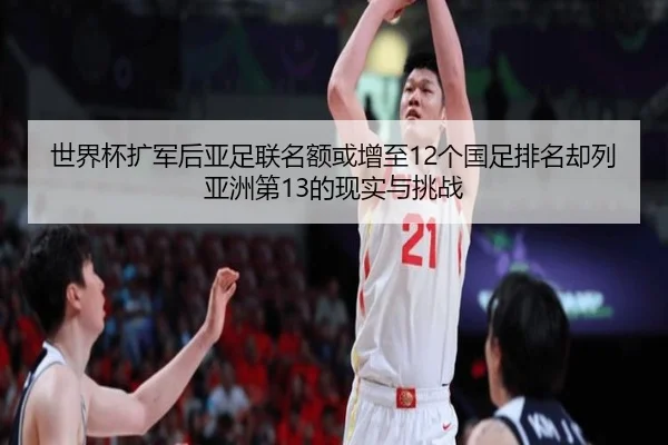 世界杯扩军后亚足联名额或增至12个国足排名却列亚洲第13的现实与挑战