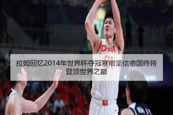 拉姆回忆2014年世界杯夺冠赛前坚信德国终将登顶世界之巅