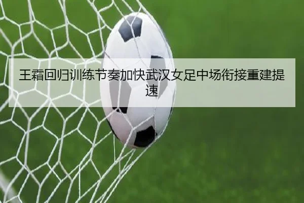 王霜回归训练节奏加快武汉女足中场衔接重建提速